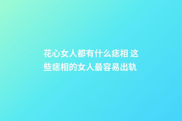 花心女人都有什么痣相 这些痣相的女人最容易出轨